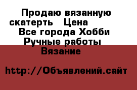 Продаю вязанную скатерть › Цена ­ 3 000 - Все города Хобби. Ручные работы » Вязание   